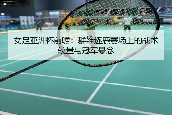 女足亚洲杯前瞻：群雄逐鹿赛场上的战术较量与冠军悬念