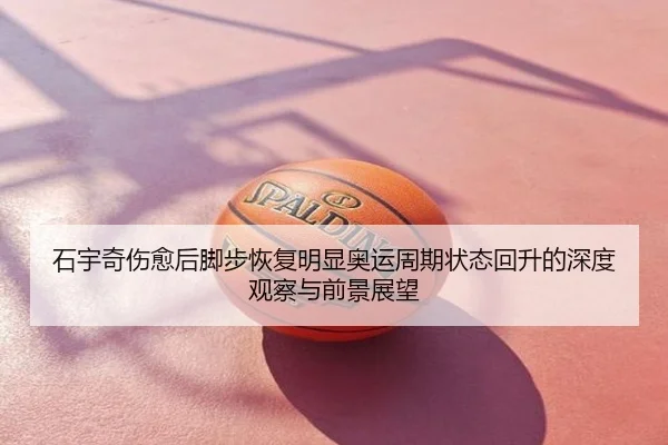 石宇奇伤愈后脚步恢复明显奥运周期状态回升的深度观察与前景展望